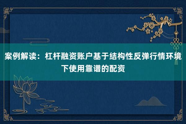 案例解读：杠杆融资账户基于结构性反弹行情环境下使用靠谱的配资
