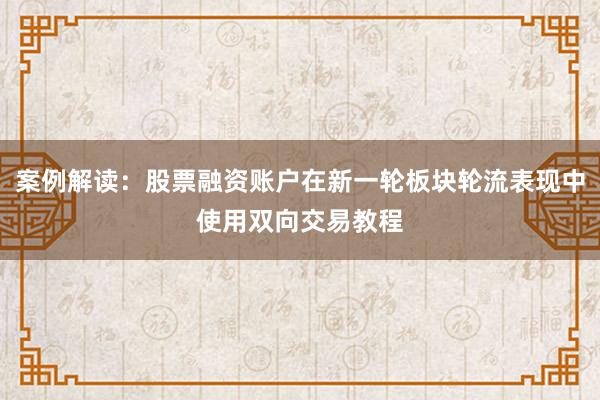案例解读：股票融资账户在新一轮板块轮流表现中使用双向交易教程