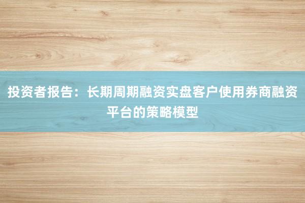 投资者报告：长期周期融资实盘客户使用券商融资平台的策略模型
