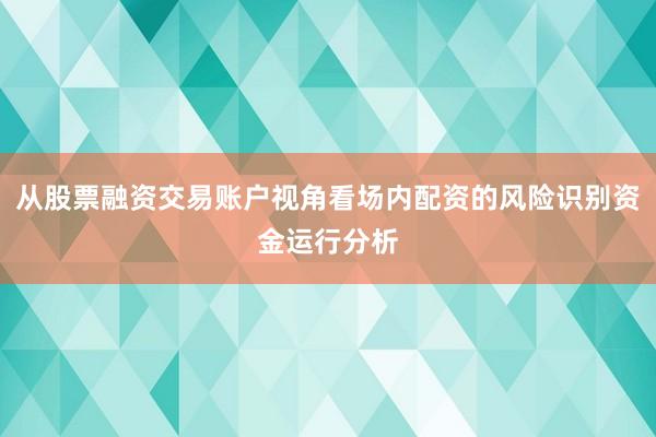 从股票融资交易账户视角看场内配资的风险识别资金运行分析