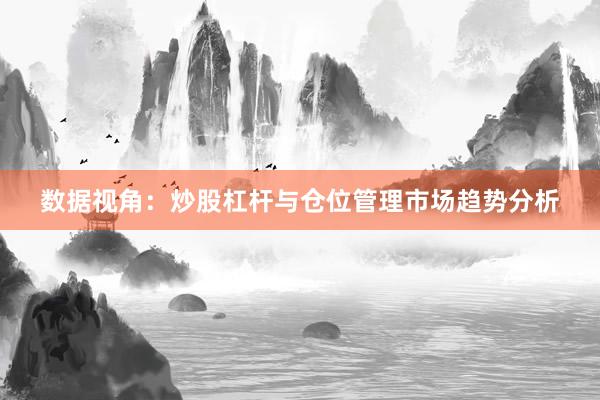 数据视角：炒股杠杆与仓位管理市场趋势分析