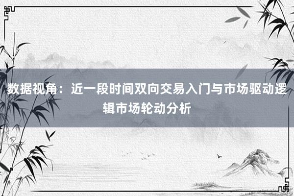 数据视角：近一段时间双向交易入门与市场驱动逻辑市场轮动分析