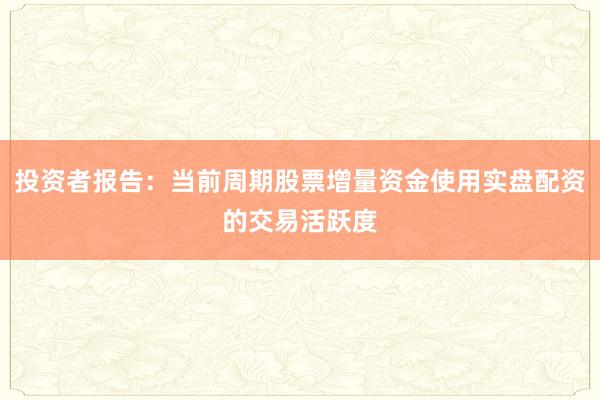 投资者报告：当前周期股票增量资金使用实盘配资的交易活跃度