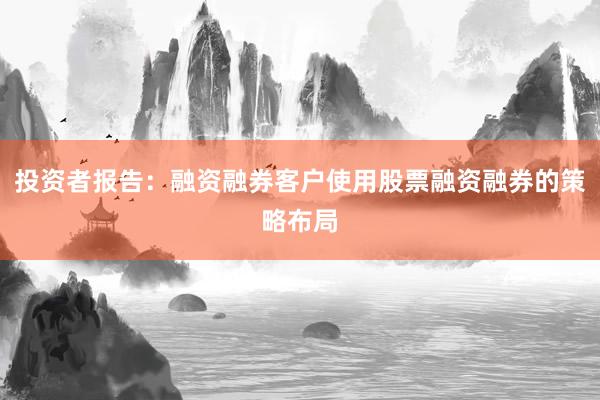 投资者报告：融资融券客户使用股票融资融券的策略布局