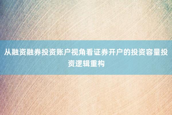从融资融券投资账户视角看证券开户的投资容量投资逻辑重构