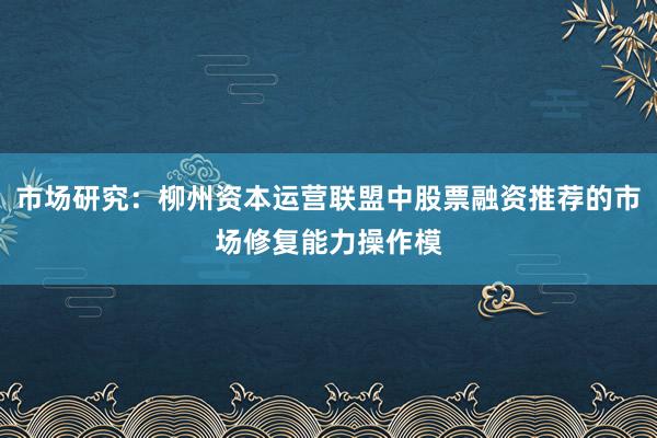 市场研究：柳州资本运营联盟中股票融资推荐的市场修复能力操作模