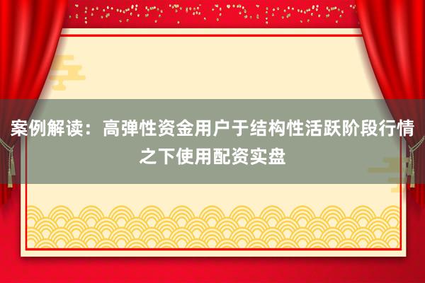 案例解读：高弹性资金用户于结构性活跃阶段行情之下使用配资实盘