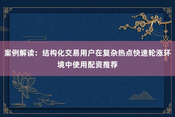 案例解读：结构化交易用户在复杂热点快速轮涨环境中使用配资推荐