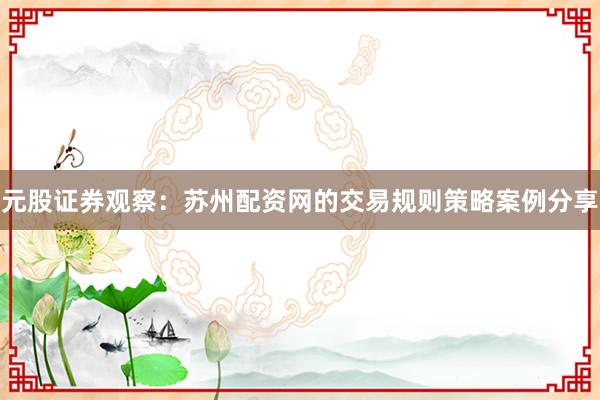 元股证券观察：苏州配资网的交易规则策略案例分享