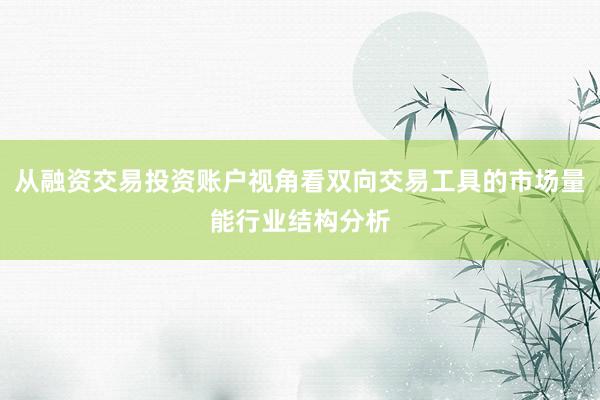 从融资交易投资账户视角看双向交易工具的市场量能行业结构分析