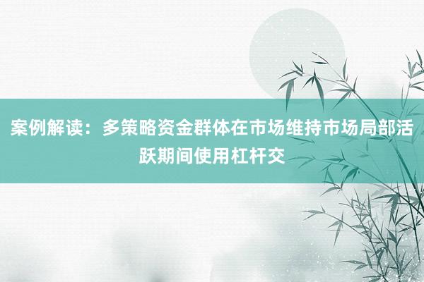 案例解读：多策略资金群体在市场维持市场局部活跃期间使用杠杆交