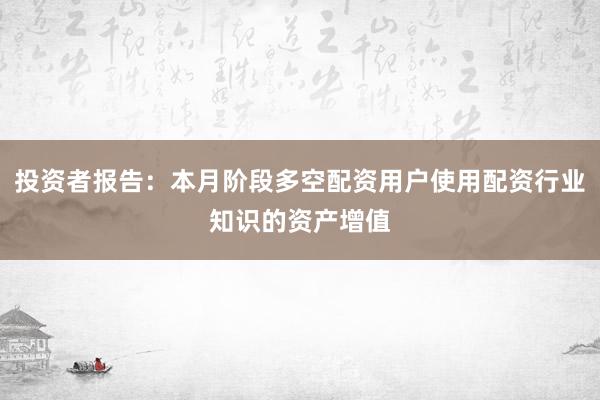 投资者报告：本月阶段多空配资用户使用配资行业知识的资产增值