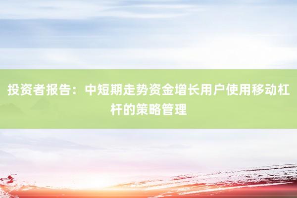 投资者报告：中短期走势资金增长用户使用移动杠杆的策略管理