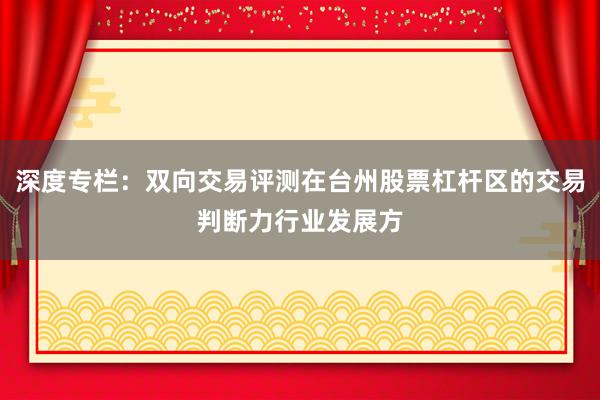深度专栏：双向交易评测在台州股票杠杆区的交易判断力行业发展方