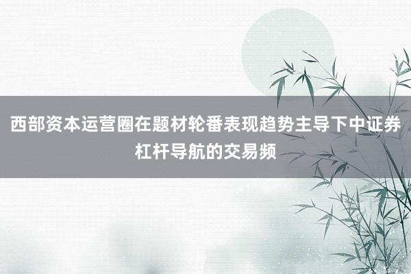 西部资本运营圈在题材轮番表现趋势主导下中证券杠杆导航的交易频