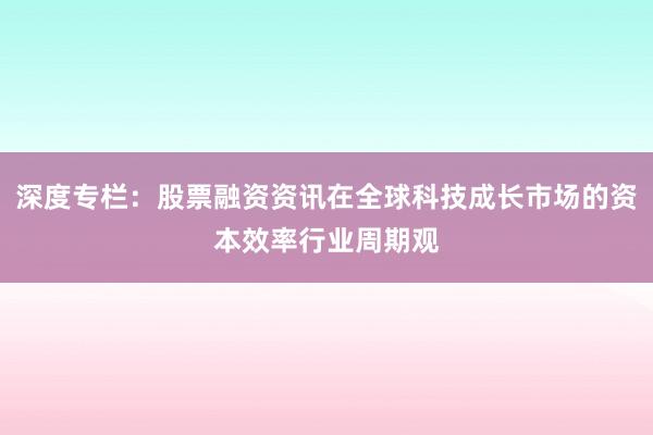 深度专栏：股票融资资讯在全球科技成长市场的资本效率行业周期观
