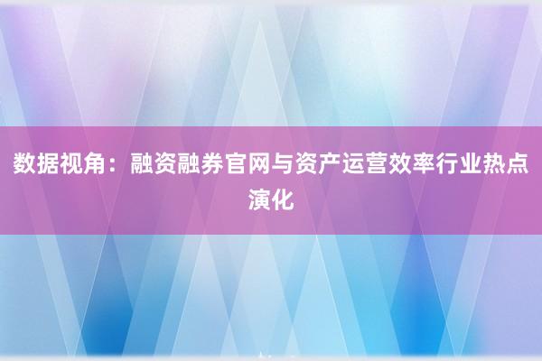 数据视角：融资融券官网与资产运营效率行业热点演化
