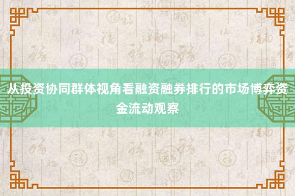 从投资协同群体视角看融资融券排行的市场博弈资金流动观察