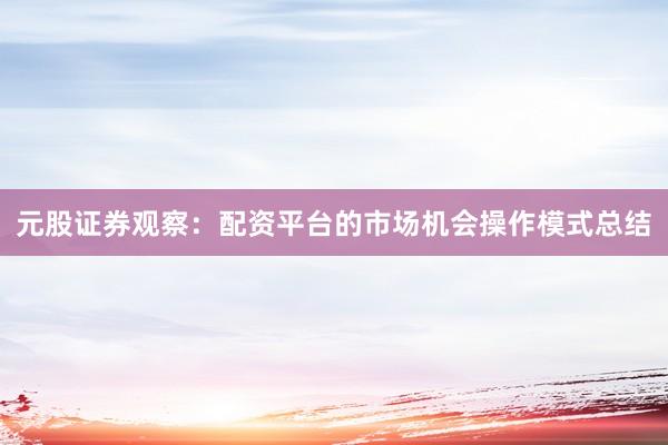 元股证券观察：配资平台的市场机会操作模式总结