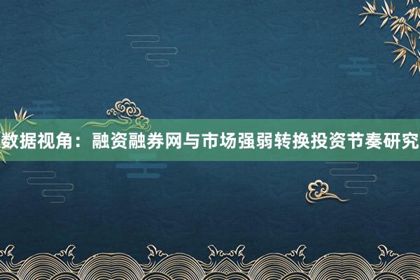 数据视角：融资融券网与市场强弱转换投资节奏研究