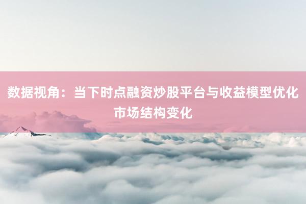 数据视角：当下时点融资炒股平台与收益模型优化市场结构变化
