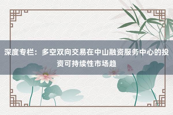 深度专栏：多空双向交易在中山融资服务中心的投资可持续性市场趋