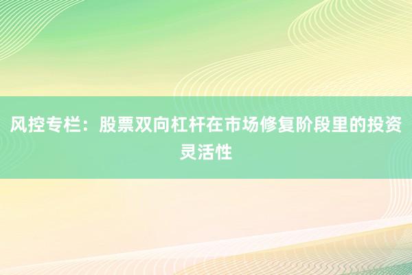 风控专栏：股票双向杠杆在市场修复阶段里的投资灵活性