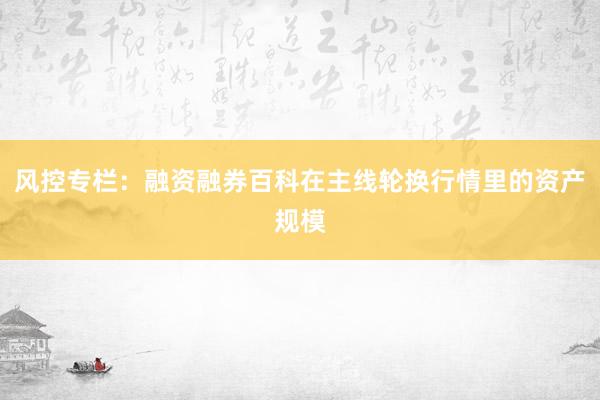 风控专栏：融资融券百科在主线轮换行情里的资产规模