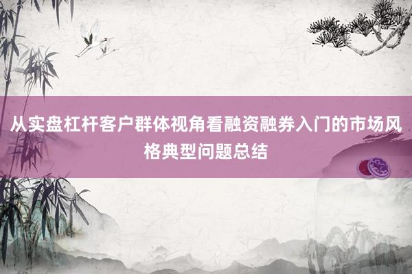 从实盘杠杆客户群体视角看融资融券入门的市场风格典型问题总结