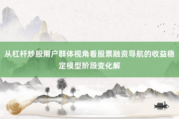 从杠杆炒股用户群体视角看股票融资导航的收益稳定模型阶段变化解