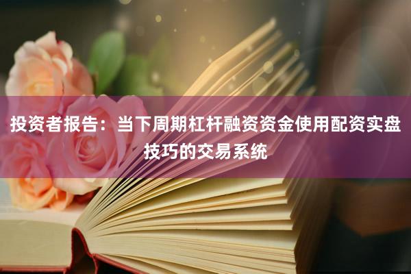 投资者报告：当下周期杠杆融资资金使用配资实盘技巧的交易系统