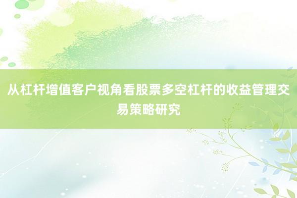 从杠杆增值客户视角看股票多空杠杆的收益管理交易策略研究