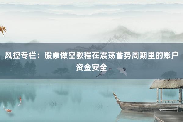 风控专栏：股票做空教程在震荡蓄势周期里的账户资金安全