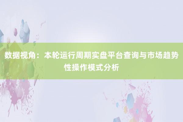 数据视角：本轮运行周期实盘平台查询与市场趋势性操作模式分析