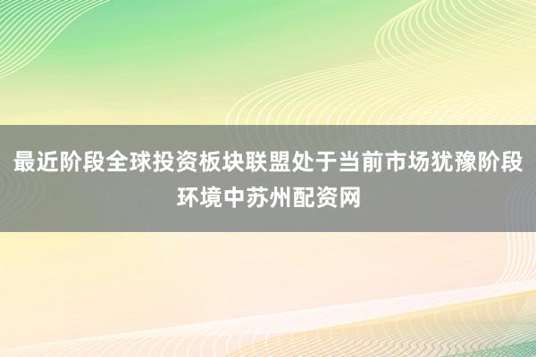 最近阶段全球投资板块联盟处于当前市场犹豫阶段环境中苏州配资网