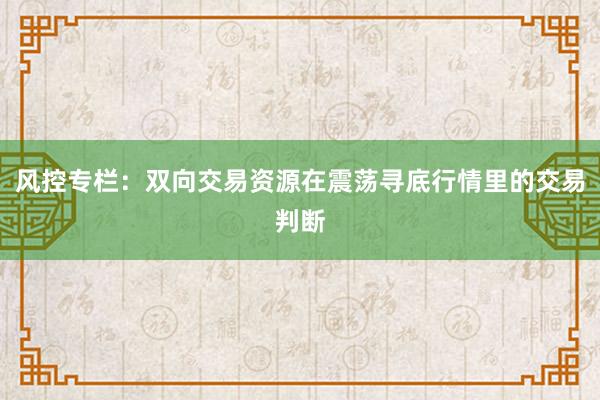 风控专栏：双向交易资源在震荡寻底行情里的交易判断