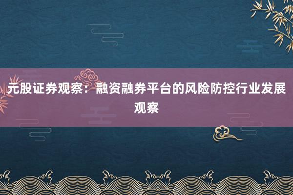 元股证券观察：融资融券平台的风险防控行业发展观察