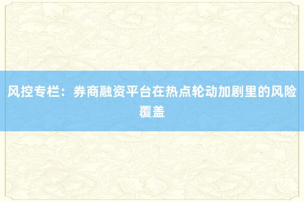 风控专栏：券商融资平台在热点轮动加剧里的风险覆盖
