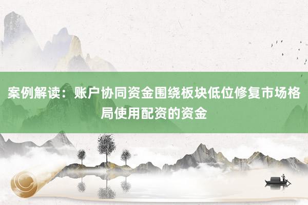 案例解读：账户协同资金围绕板块低位修复市场格局使用配资的资金