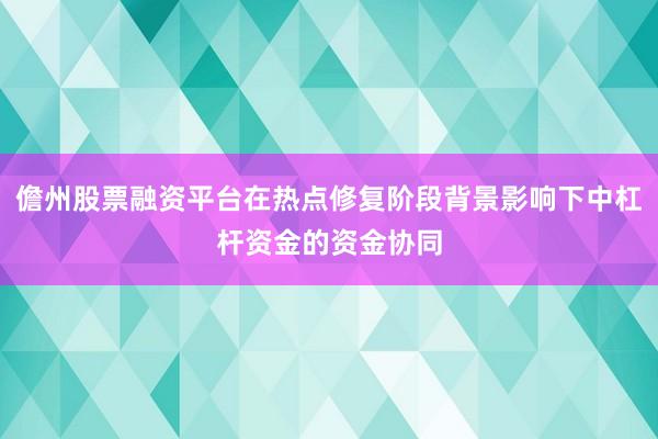 儋州股票融资平台在热点修复阶段背景影响下中杠杆资金的资金协同