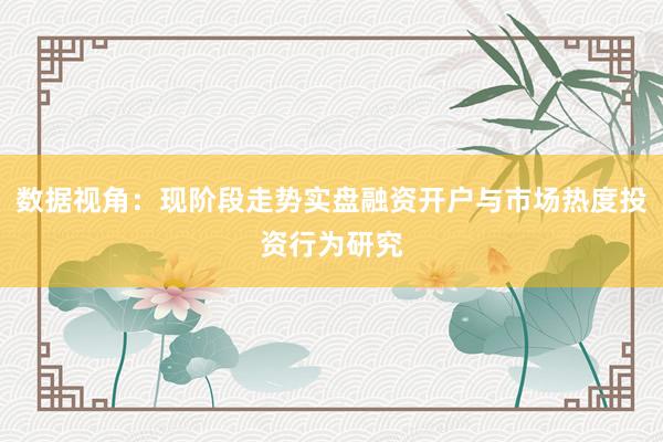 数据视角：现阶段走势实盘融资开户与市场热度投资行为研究