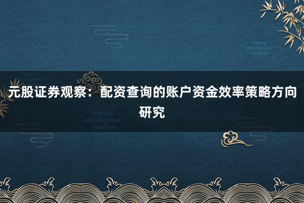 元股证券观察：配资查询的账户资金效率策略方向研究