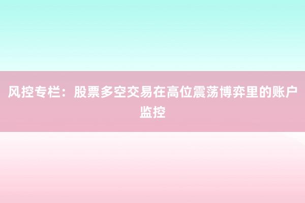 风控专栏：股票多空交易在高位震荡博弈里的账户监控