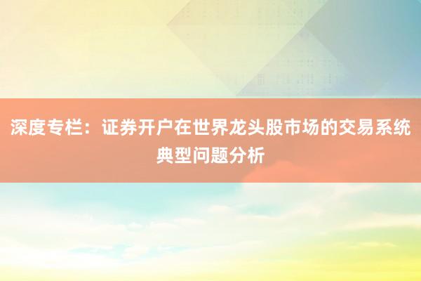 深度专栏：证券开户在世界龙头股市场的交易系统典型问题分析