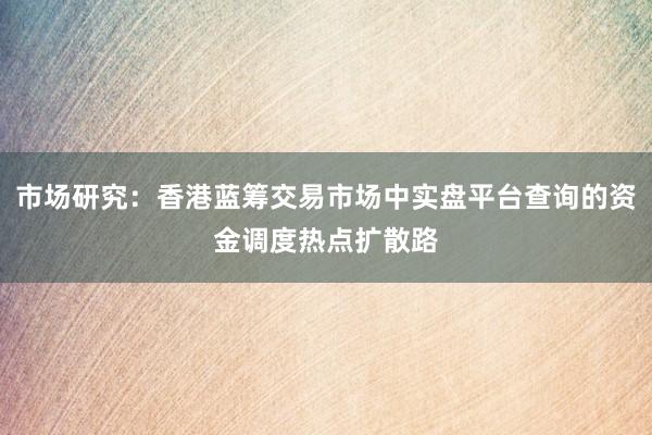 市场研究：香港蓝筹交易市场中实盘平台查询的资金调度热点扩散路