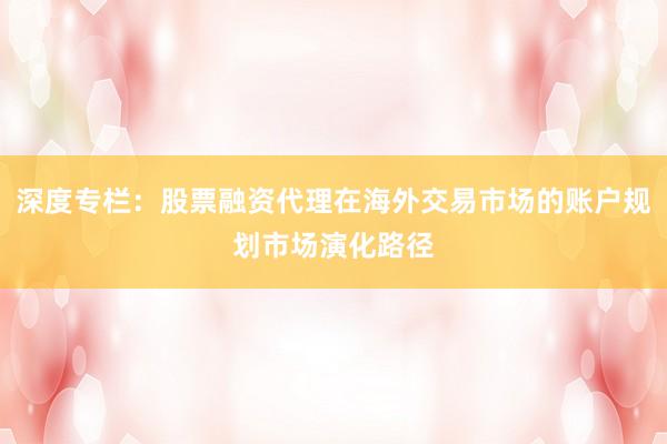 深度专栏：股票融资代理在海外交易市场的账户规划市场演化路径