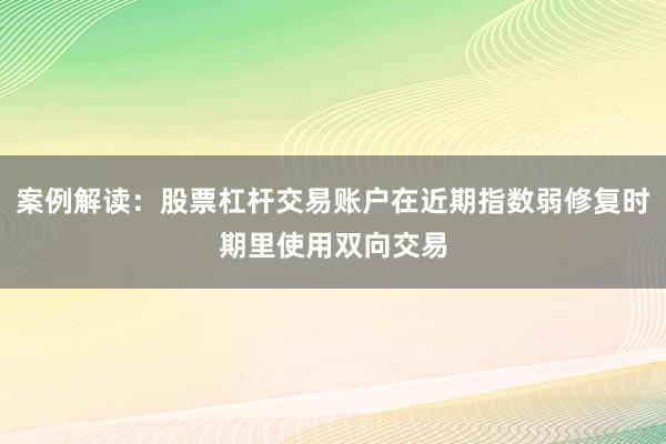 案例解读：股票杠杆交易账户在近期指数弱修复时期里使用双向交易