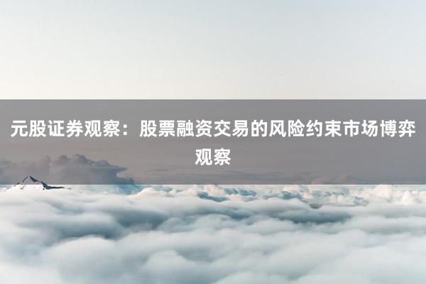 元股证券观察：股票融资交易的风险约束市场博弈观察