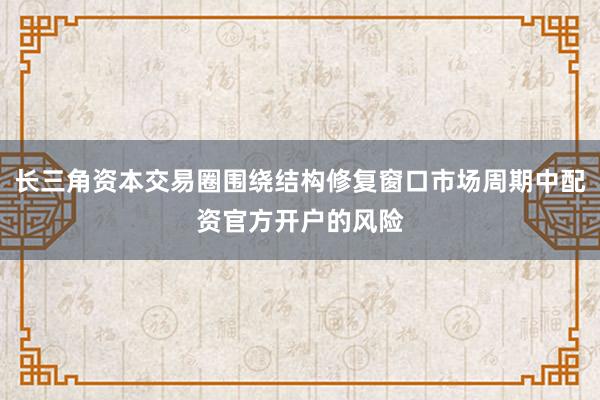 长三角资本交易圈围绕结构修复窗口市场周期中配资官方开户的风险