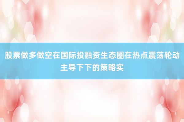 股票做多做空在国际投融资生态圈在热点震荡轮动主导下下的策略实